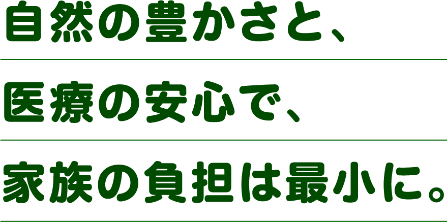 自然の豊かさと、医療の安心で、家族の負担は最小に。